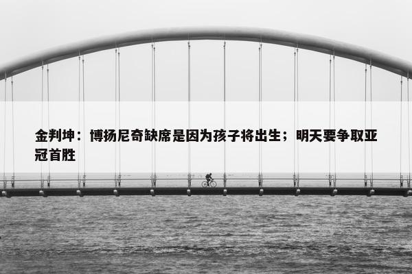 金判坤：博扬尼奇缺席是因为孩子将出生；明天要争取亚冠首胜