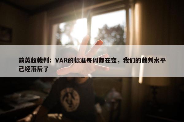 前英超裁判：VAR的标准每周都在变，我们的裁判水平已经落后了