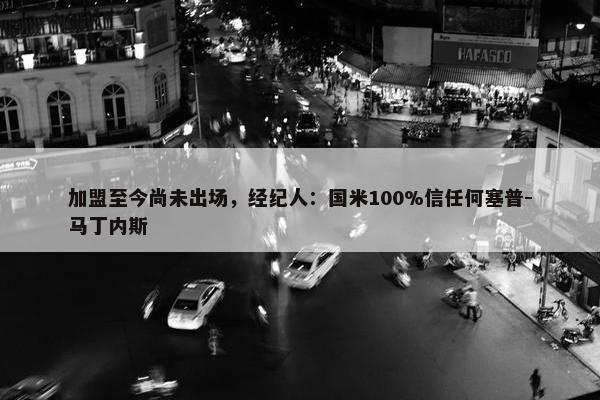 加盟至今尚未出场，经纪人：国米100%信任何塞普-马丁内斯