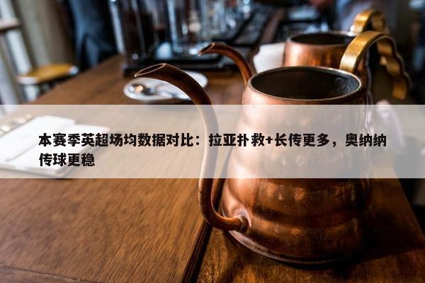 本赛季英超场均数据对比：拉亚扑救+长传更多，奥纳纳传球更稳