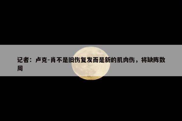 记者：卢克-肖不是旧伤复发而是新的肌肉伤，将缺阵数周