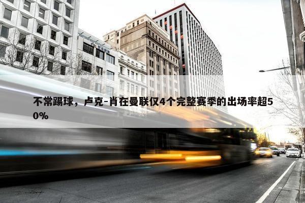 不常踢球，卢克-肖在曼联仅4个完整赛季的出场率超50%