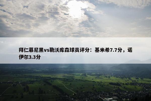 拜仁慕尼黑vs勒沃库森球员评分：基米希7.7分，诺伊尔3.3分