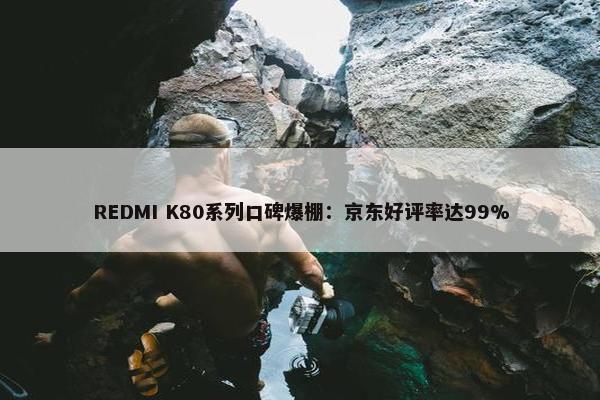 REDMI K80系列口碑爆棚：京东好评率达99%