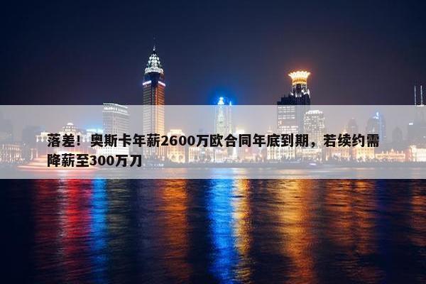 落差！奥斯卡年薪2600万欧合同年底到期，若续约需降薪至300万刀