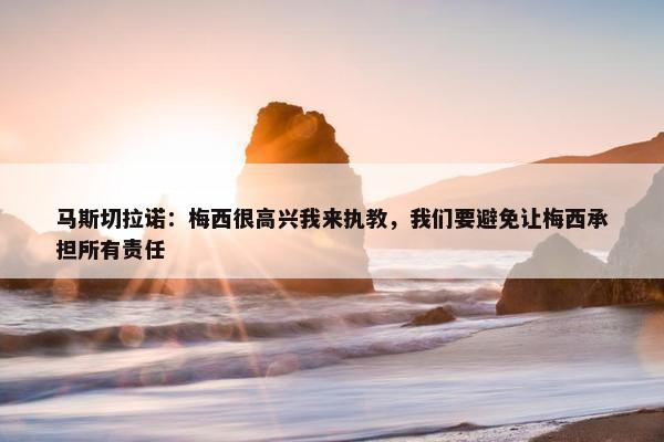 马斯切拉诺：梅西很高兴我来执教，我们要避免让梅西承担所有责任