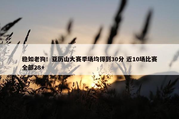 稳如老狗！亚历山大赛季场均得到30分 近10场比赛全部28+