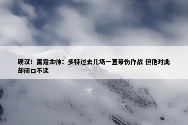 硬汉！雷霆主帅：多特过去几场一直带伤作战 但他对此却闭口不谈