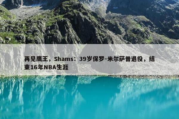 再见鹰王，Shams：39岁保罗-米尔萨普退役，结束16年NBA生涯