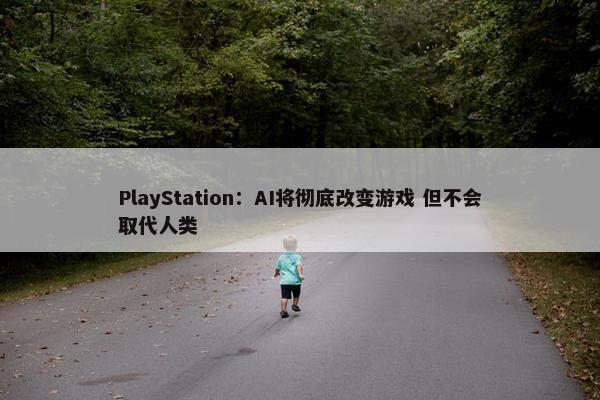 PlayStation：AI将彻底改变游戏 但不会取代人类