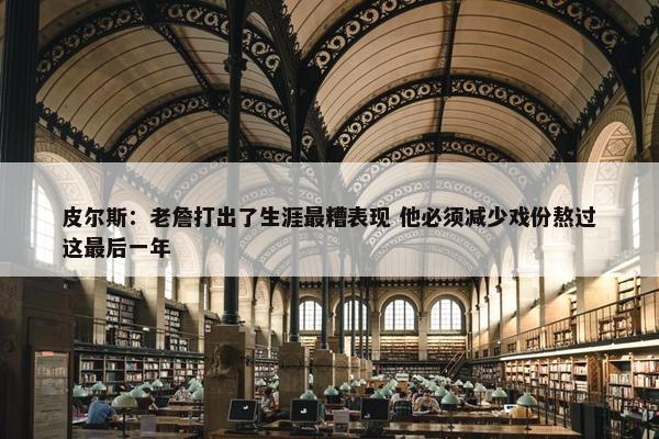 皮尔斯：老詹打出了生涯最糟表现 他必须减少戏份熬过这最后一年