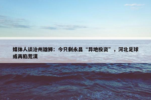 媒体人谈沧州雄狮：今只剩永昌“异地投资”，河北足球或再陷荒漠