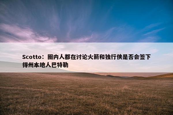 Scotto：圈内人都在讨论火箭和独行侠是否会签下得州本地人巴特勒