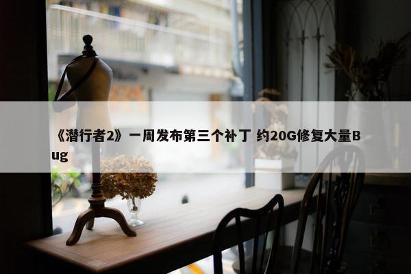 《潜行者2》一周发布第三个补丁 约20G修复大量Bug