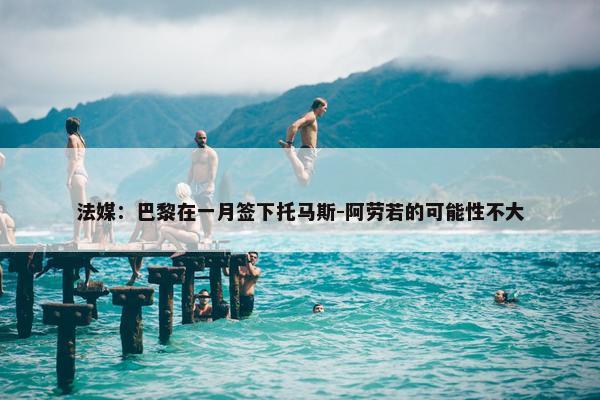 法媒：巴黎在一月签下托马斯-阿劳若的可能性不大