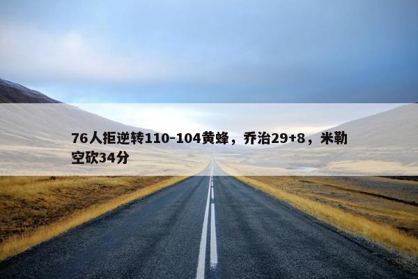 76人拒逆转110-104黄蜂，乔治29+8，米勒空砍34分