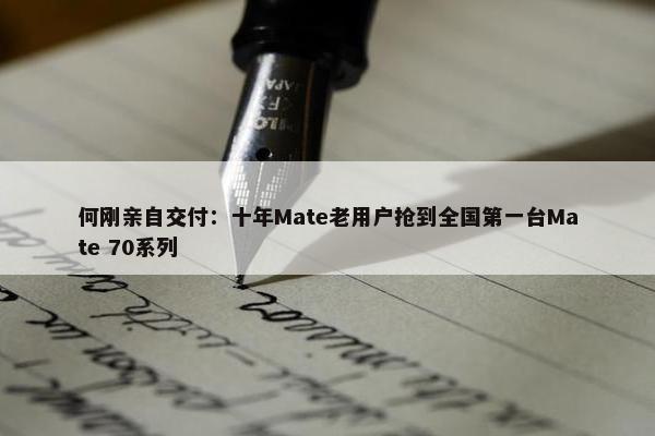 何刚亲自交付：十年Mate老用户抢到全国第一台Mate 70系列