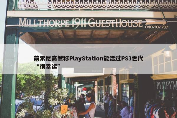 前索尼高管称PlayStation能活过PS3世代“很幸运”