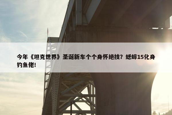 今年《坦克世界》圣诞新车个个身怀绝技？蟋蟀15化身钓鱼佬！