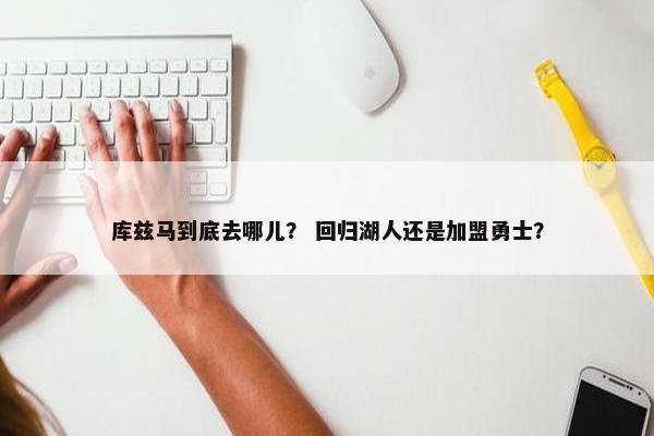 库兹马到底去哪儿？ 回归湖人还是加盟勇士？