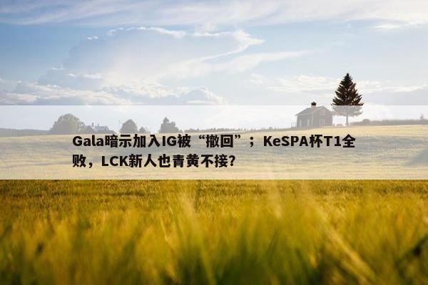 Gala暗示加入IG被“撤回”；KeSPA杯T1全败，LCK新人也青黄不接？