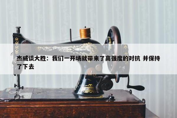 杰威谈大胜：我们一开场就带来了高强度的对抗 并保持了下去