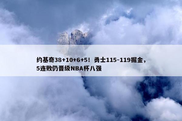 约基奇38+10+6+5！勇士115-119掘金，5连败仍晋级NBA杯八强