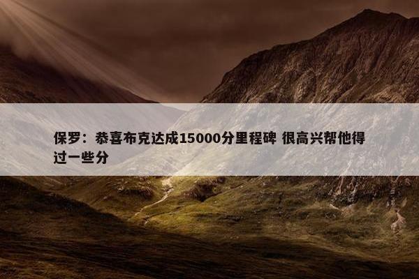 保罗：恭喜布克达成15000分里程碑 很高兴帮他得过一些分