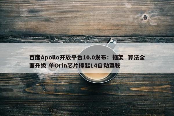 百度Apollo开放平台10.0发布：框架_算法全面升级 单Orin芯片撑起L4自动驾驶