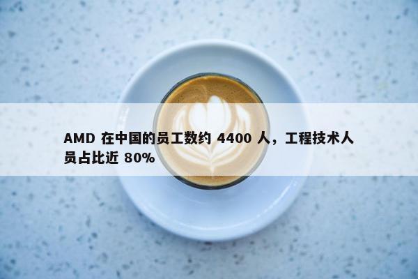 AMD 在中国的员工数约 4400 人，工程技术人员占比近 80%