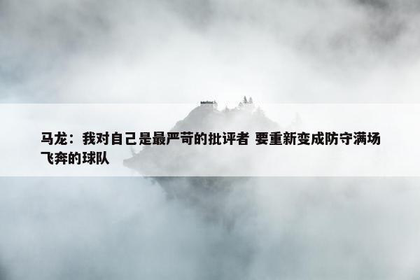 马龙：我对自己是最严苛的批评者 要重新变成防守满场飞奔的球队