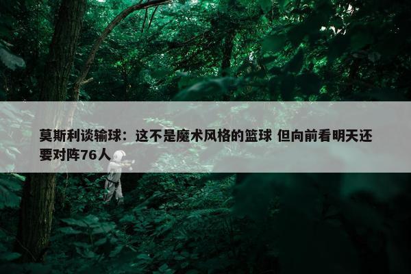 莫斯利谈输球：这不是魔术风格的篮球 但向前看明天还要对阵76人