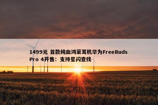 1499元 首款纯血鸿蒙耳机华为FreeBuds Pro 4开售：支持星闪查找