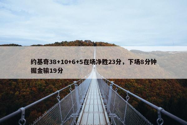 约基奇38+10+6+5在场净胜23分，下场8分钟掘金输19分