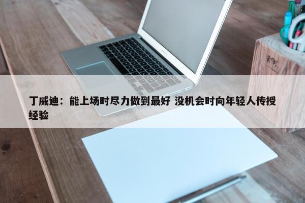 丁威迪：能上场时尽力做到最好 没机会时向年轻人传授经验