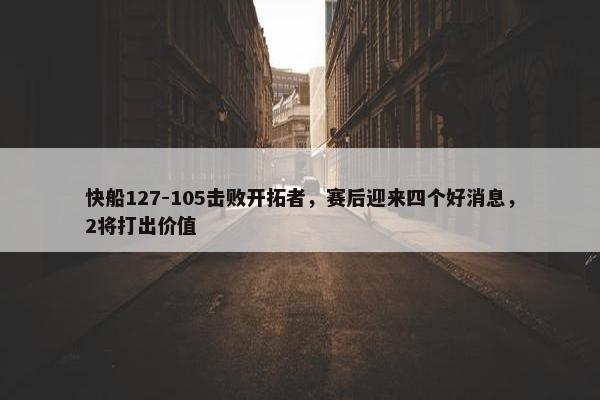 快船127-105击败开拓者，赛后迎来四个好消息，2将打出价值