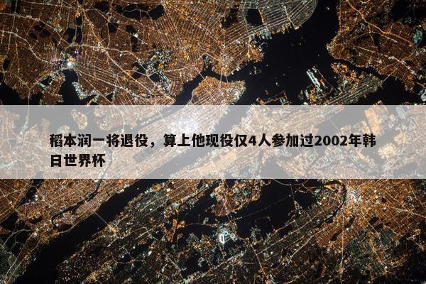 稻本润一将退役，算上他现役仅4人参加过2002年韩日世界杯