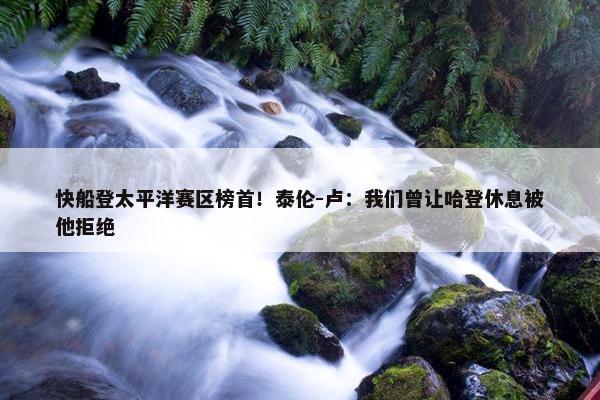 快船登太平洋赛区榜首！泰伦-卢：我们曾让哈登休息被他拒绝