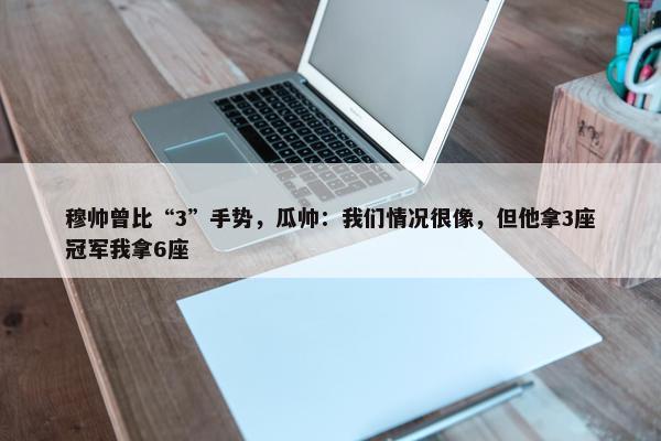 穆帅曾比“3”手势，瓜帅：我们情况很像，但他拿3座冠军我拿6座