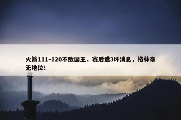 火箭111-120不敌国王，赛后遭3坏消息，格林毫无地位！