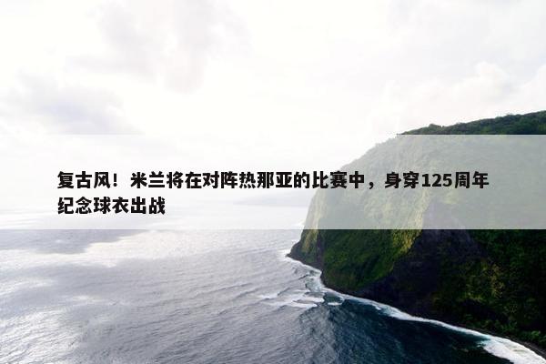 复古风！米兰将在对阵热那亚的比赛中，身穿125周年纪念球衣出战