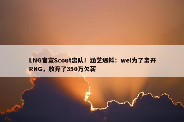 LNG官宣Scout离队！涵艺爆料：wei为了离开RNG，放弃了350万欠薪