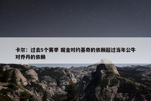 卡尔：过去5个赛季 掘金对约基奇的依赖超过当年公牛对乔丹的依赖