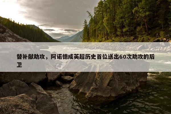 替补献助攻，阿诺德成英超历史首位送出60次助攻的后卫