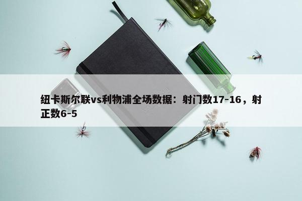 纽卡斯尔联vs利物浦全场数据：射门数17-16，射正数6-5