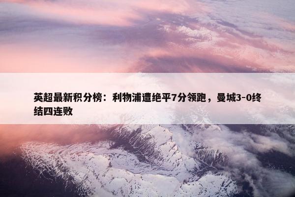 英超最新积分榜：利物浦遭绝平7分领跑，曼城3-0终结四连败