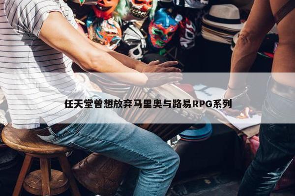 任天堂曾想放弃马里奥与路易RPG系列