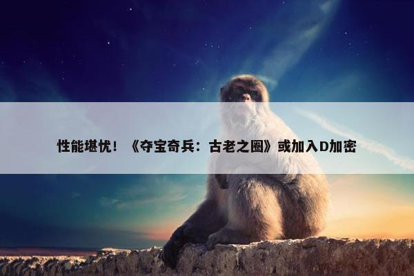 性能堪忧！《夺宝奇兵：古老之圈》或加入D加密