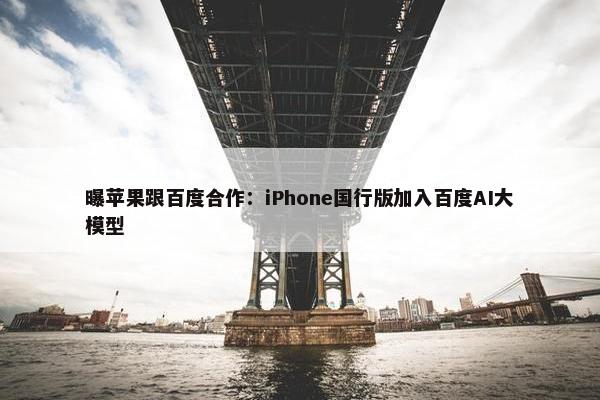 曝苹果跟百度合作：iPhone国行版加入百度AI大模型