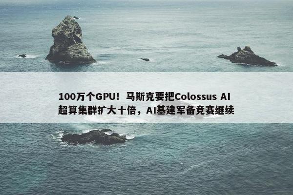 100万个GPU！马斯克要把Colossus AI超算集群扩大十倍，AI基建军备竞赛继续